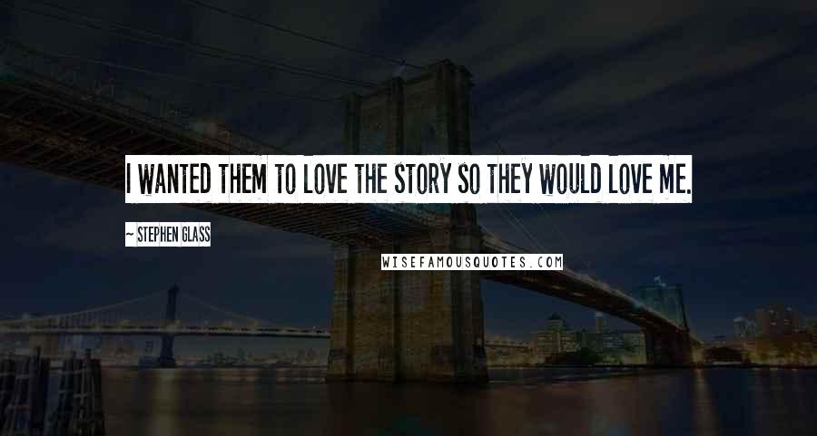 Stephen Glass Quotes: I wanted them to love the story so they would love me.