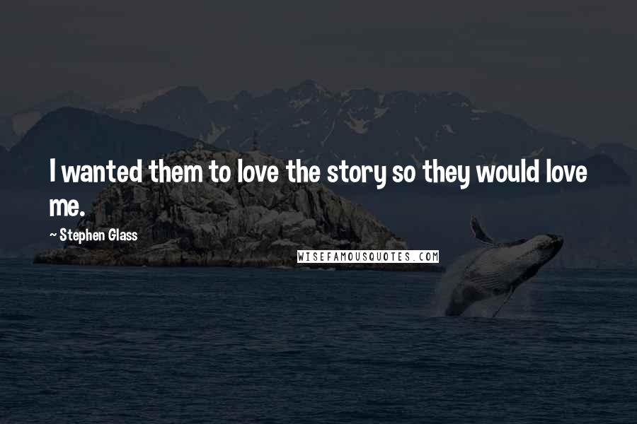 Stephen Glass Quotes: I wanted them to love the story so they would love me.