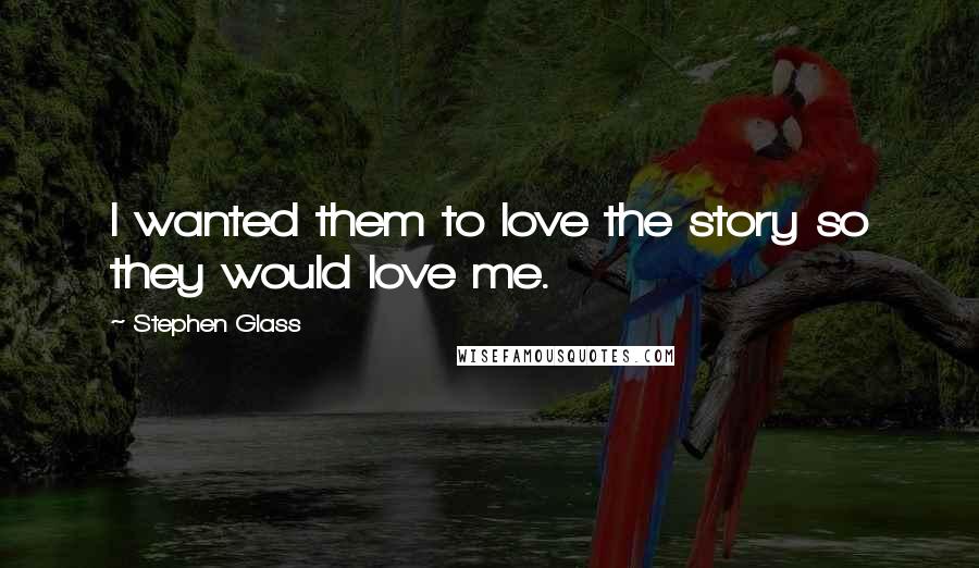 Stephen Glass Quotes: I wanted them to love the story so they would love me.