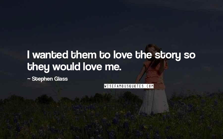 Stephen Glass Quotes: I wanted them to love the story so they would love me.