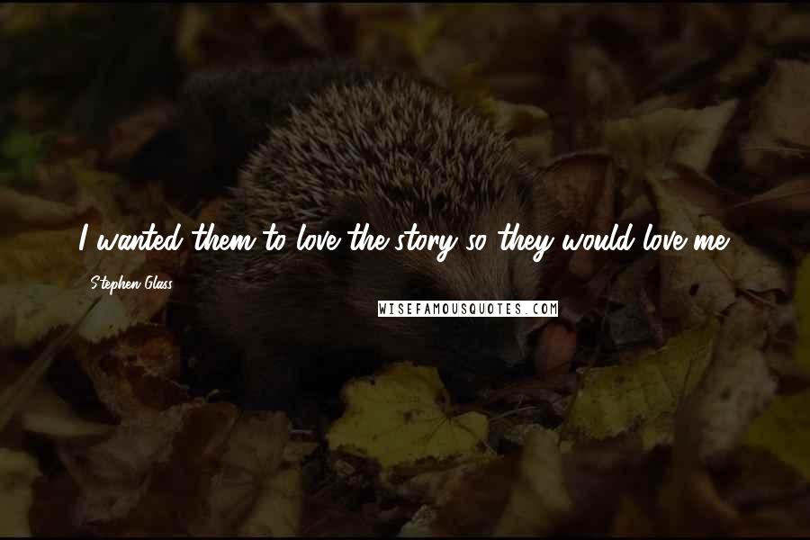 Stephen Glass Quotes: I wanted them to love the story so they would love me.