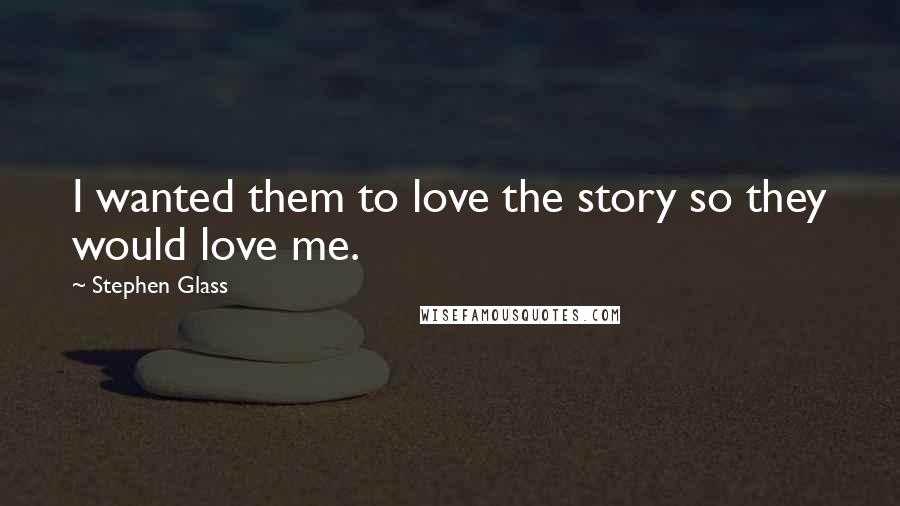 Stephen Glass Quotes: I wanted them to love the story so they would love me.