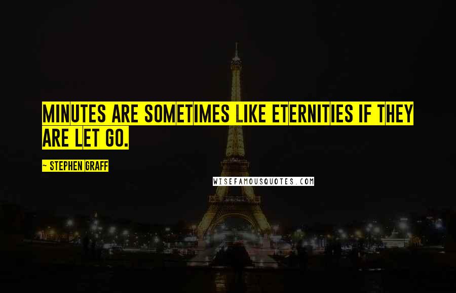 Stephen Graff Quotes: Minutes are sometimes like eternities if they are let go.