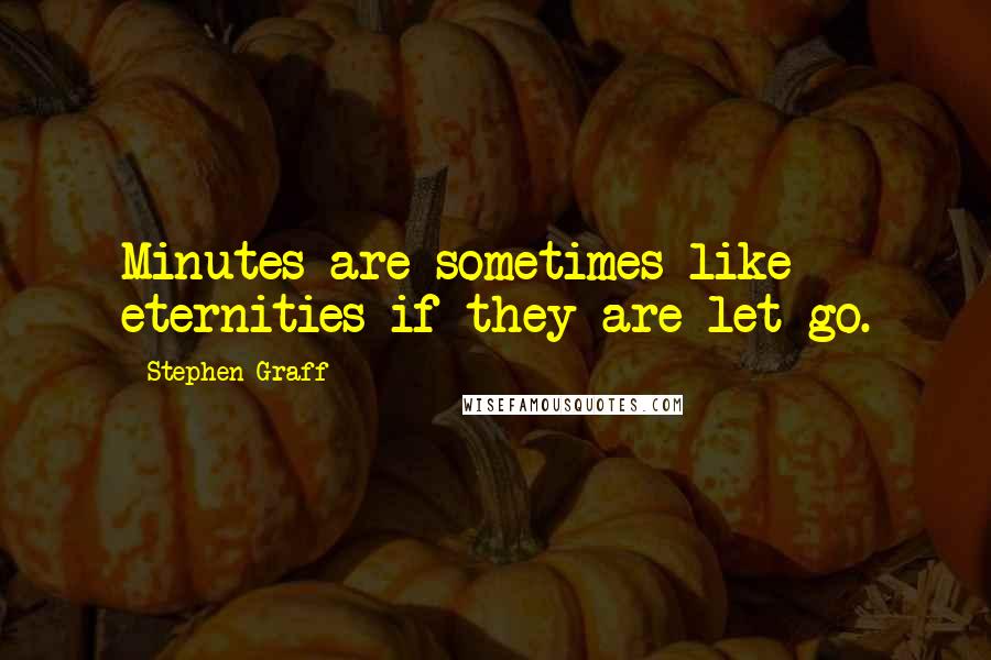 Stephen Graff Quotes: Minutes are sometimes like eternities if they are let go.