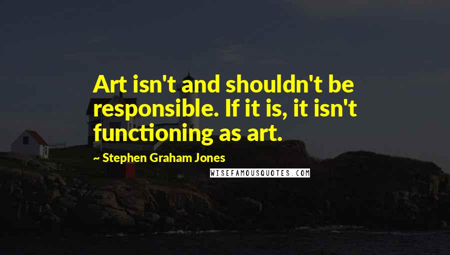 Stephen Graham Jones Quotes: Art isn't and shouldn't be responsible. If it is, it isn't functioning as art.