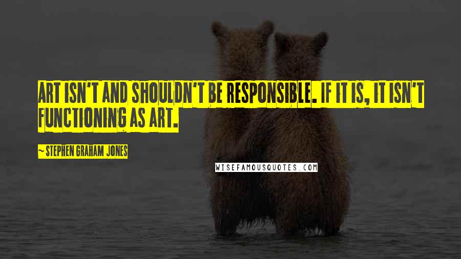 Stephen Graham Jones Quotes: Art isn't and shouldn't be responsible. If it is, it isn't functioning as art.