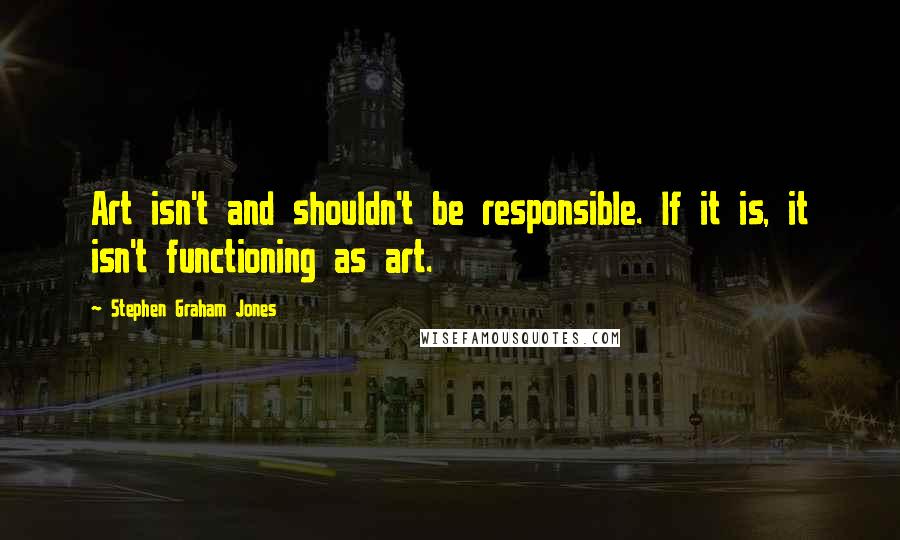 Stephen Graham Jones Quotes: Art isn't and shouldn't be responsible. If it is, it isn't functioning as art.