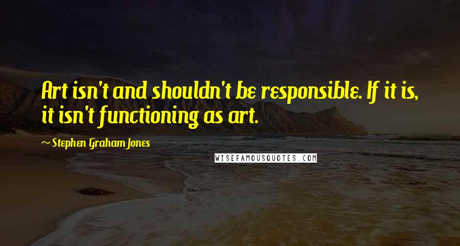 Stephen Graham Jones Quotes: Art isn't and shouldn't be responsible. If it is, it isn't functioning as art.