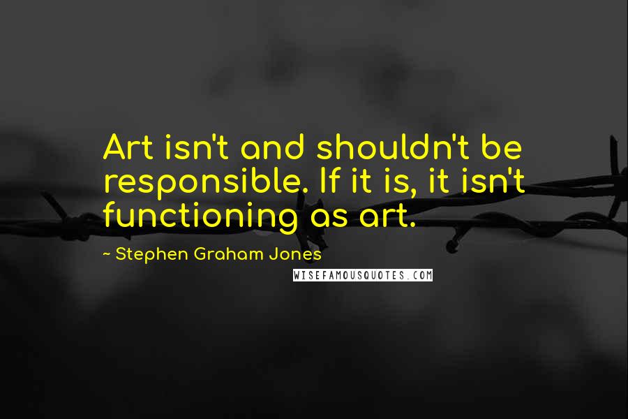 Stephen Graham Jones Quotes: Art isn't and shouldn't be responsible. If it is, it isn't functioning as art.