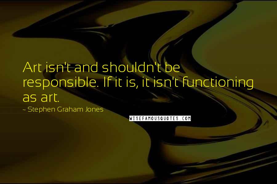 Stephen Graham Jones Quotes: Art isn't and shouldn't be responsible. If it is, it isn't functioning as art.
