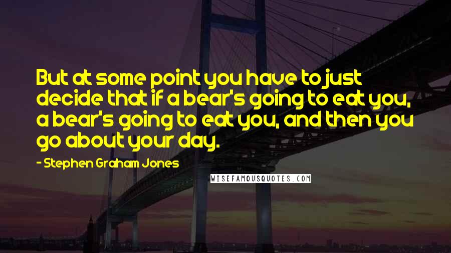 Stephen Graham Jones Quotes: But at some point you have to just decide that if a bear's going to eat you, a bear's going to eat you, and then you go about your day.