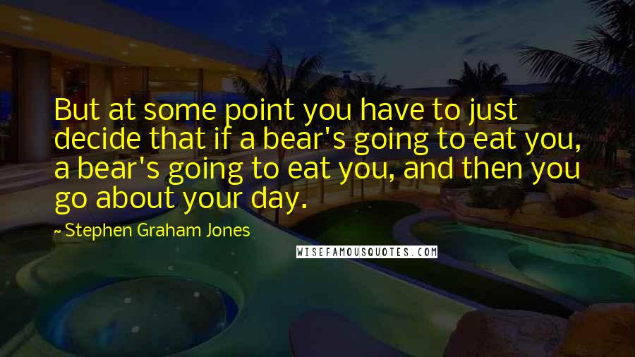 Stephen Graham Jones Quotes: But at some point you have to just decide that if a bear's going to eat you, a bear's going to eat you, and then you go about your day.