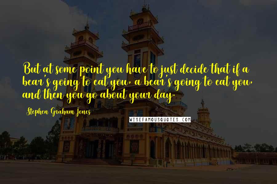 Stephen Graham Jones Quotes: But at some point you have to just decide that if a bear's going to eat you, a bear's going to eat you, and then you go about your day.