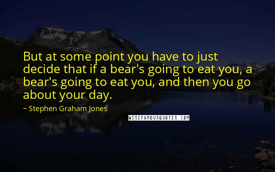 Stephen Graham Jones Quotes: But at some point you have to just decide that if a bear's going to eat you, a bear's going to eat you, and then you go about your day.