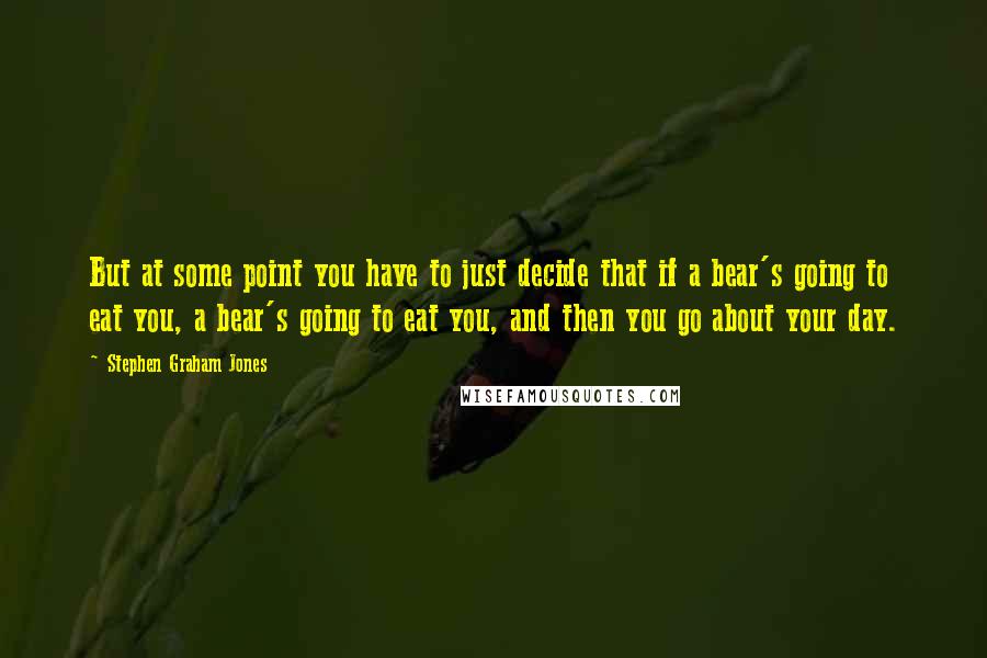 Stephen Graham Jones Quotes: But at some point you have to just decide that if a bear's going to eat you, a bear's going to eat you, and then you go about your day.