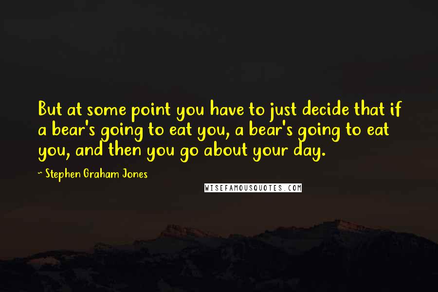 Stephen Graham Jones Quotes: But at some point you have to just decide that if a bear's going to eat you, a bear's going to eat you, and then you go about your day.