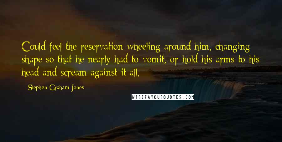 Stephen Graham Jones Quotes: Could feel the reservation wheeling around him, changing shape so that he nearly had to vomit, or hold his arms to his head and scream against it all.