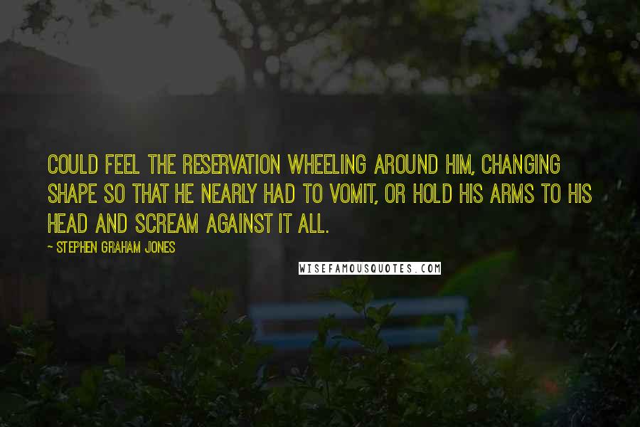 Stephen Graham Jones Quotes: Could feel the reservation wheeling around him, changing shape so that he nearly had to vomit, or hold his arms to his head and scream against it all.