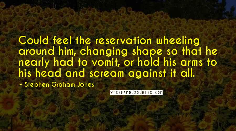 Stephen Graham Jones Quotes: Could feel the reservation wheeling around him, changing shape so that he nearly had to vomit, or hold his arms to his head and scream against it all.