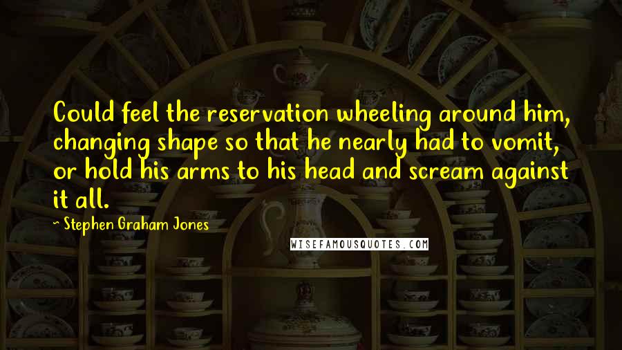 Stephen Graham Jones Quotes: Could feel the reservation wheeling around him, changing shape so that he nearly had to vomit, or hold his arms to his head and scream against it all.