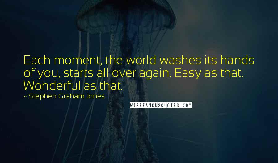 Stephen Graham Jones Quotes: Each moment, the world washes its hands of you, starts all over again. Easy as that. Wonderful as that.