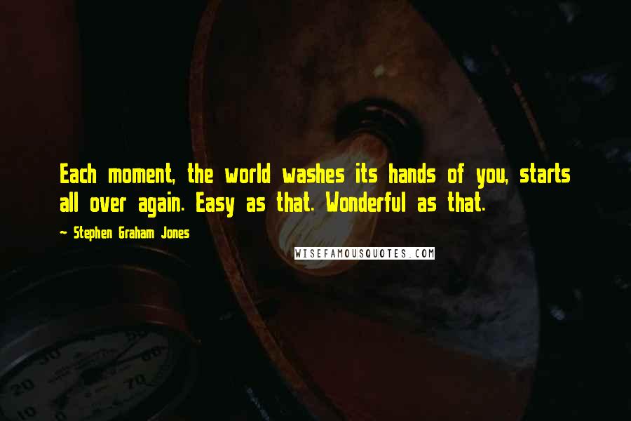 Stephen Graham Jones Quotes: Each moment, the world washes its hands of you, starts all over again. Easy as that. Wonderful as that.