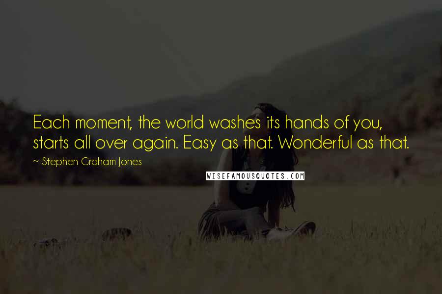 Stephen Graham Jones Quotes: Each moment, the world washes its hands of you, starts all over again. Easy as that. Wonderful as that.