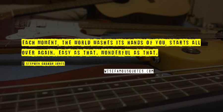 Stephen Graham Jones Quotes: Each moment, the world washes its hands of you, starts all over again. Easy as that. Wonderful as that.