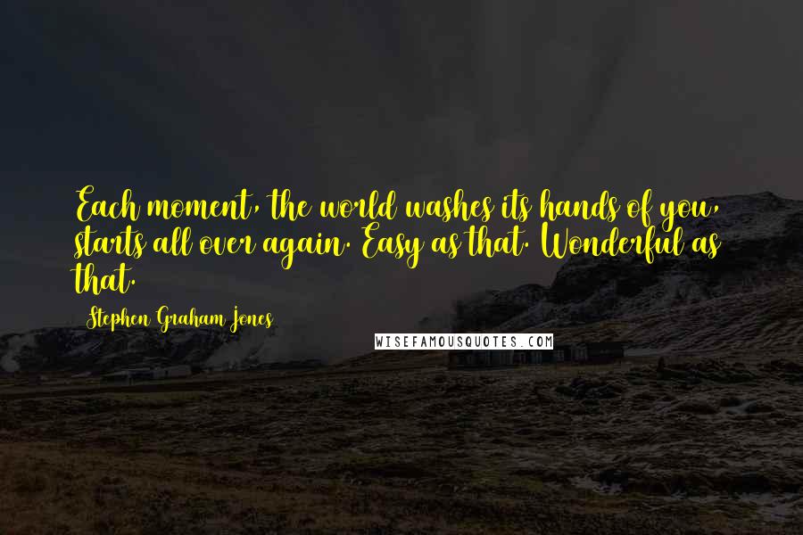 Stephen Graham Jones Quotes: Each moment, the world washes its hands of you, starts all over again. Easy as that. Wonderful as that.