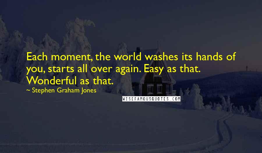 Stephen Graham Jones Quotes: Each moment, the world washes its hands of you, starts all over again. Easy as that. Wonderful as that.