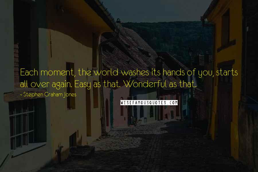 Stephen Graham Jones Quotes: Each moment, the world washes its hands of you, starts all over again. Easy as that. Wonderful as that.