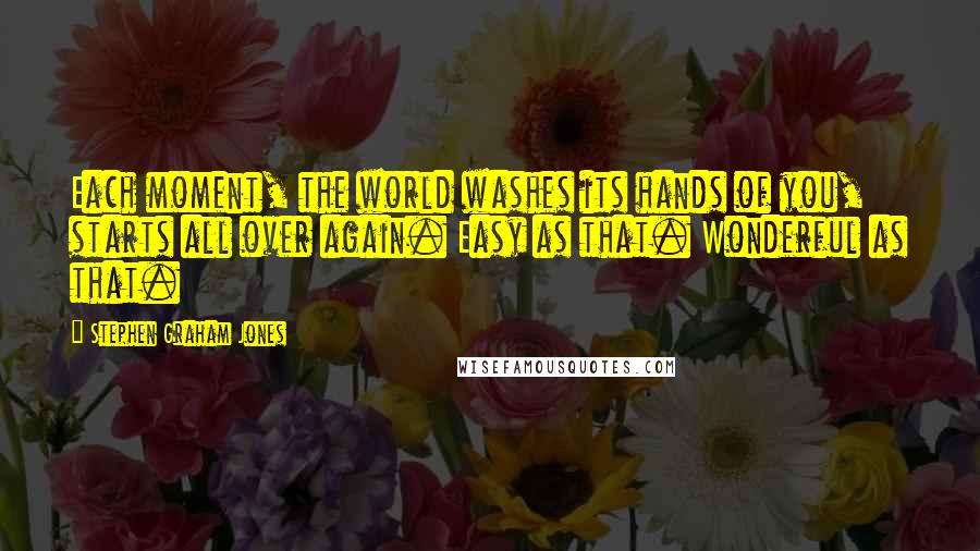 Stephen Graham Jones Quotes: Each moment, the world washes its hands of you, starts all over again. Easy as that. Wonderful as that.