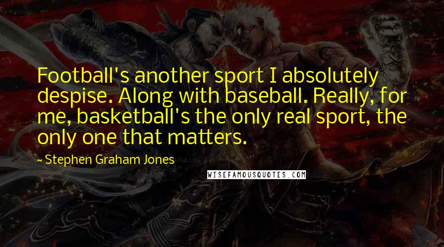 Stephen Graham Jones Quotes: Football's another sport I absolutely despise. Along with baseball. Really, for me, basketball's the only real sport, the only one that matters.