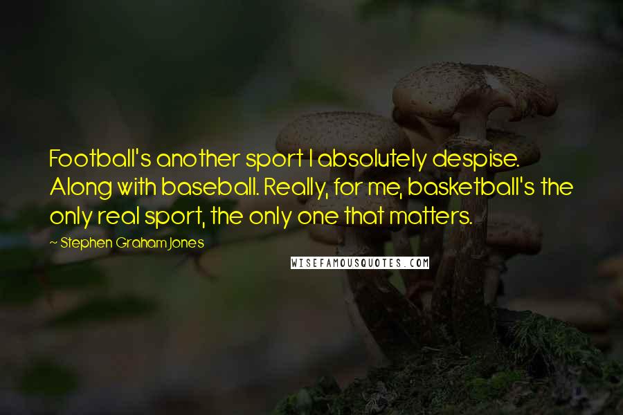 Stephen Graham Jones Quotes: Football's another sport I absolutely despise. Along with baseball. Really, for me, basketball's the only real sport, the only one that matters.