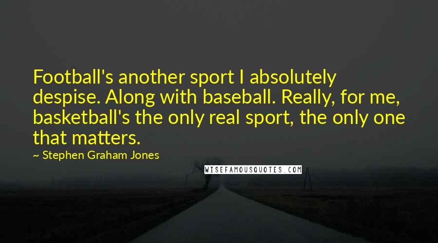 Stephen Graham Jones Quotes: Football's another sport I absolutely despise. Along with baseball. Really, for me, basketball's the only real sport, the only one that matters.