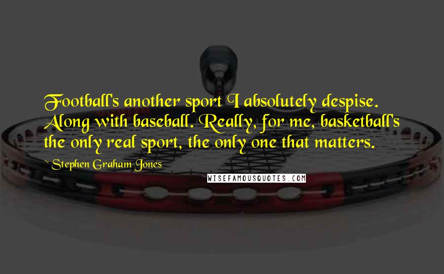 Stephen Graham Jones Quotes: Football's another sport I absolutely despise. Along with baseball. Really, for me, basketball's the only real sport, the only one that matters.