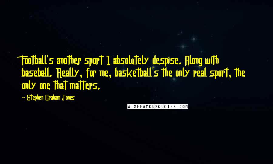 Stephen Graham Jones Quotes: Football's another sport I absolutely despise. Along with baseball. Really, for me, basketball's the only real sport, the only one that matters.