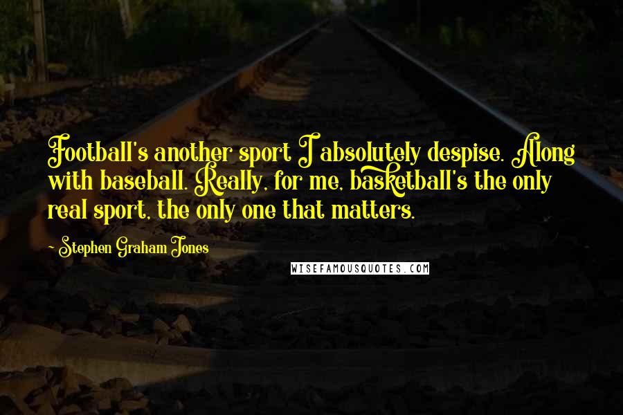 Stephen Graham Jones Quotes: Football's another sport I absolutely despise. Along with baseball. Really, for me, basketball's the only real sport, the only one that matters.