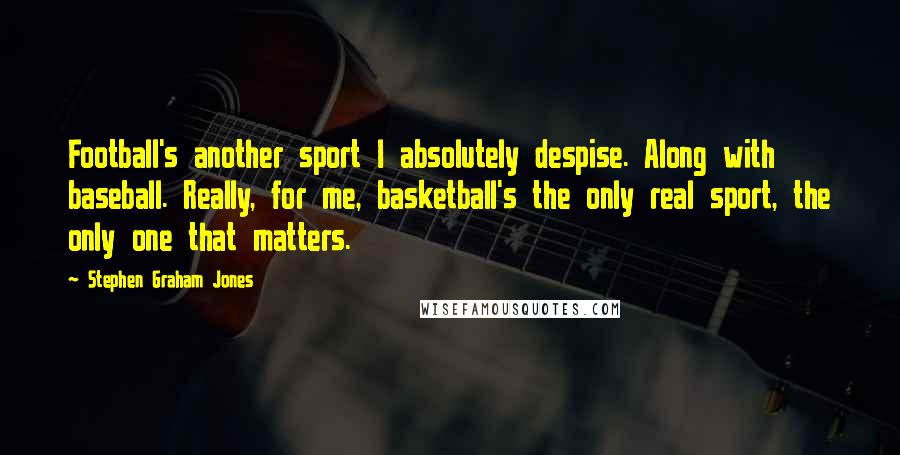 Stephen Graham Jones Quotes: Football's another sport I absolutely despise. Along with baseball. Really, for me, basketball's the only real sport, the only one that matters.