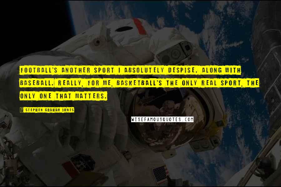 Stephen Graham Jones Quotes: Football's another sport I absolutely despise. Along with baseball. Really, for me, basketball's the only real sport, the only one that matters.