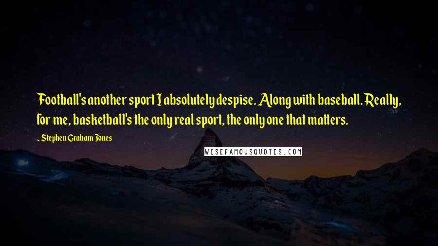 Stephen Graham Jones Quotes: Football's another sport I absolutely despise. Along with baseball. Really, for me, basketball's the only real sport, the only one that matters.