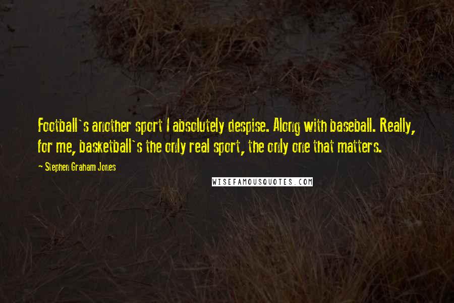 Stephen Graham Jones Quotes: Football's another sport I absolutely despise. Along with baseball. Really, for me, basketball's the only real sport, the only one that matters.