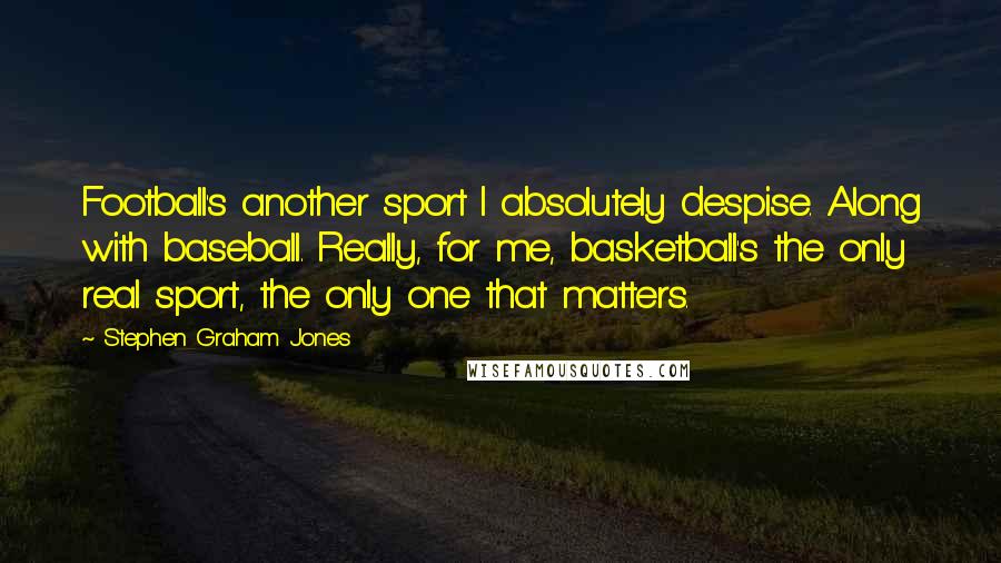 Stephen Graham Jones Quotes: Football's another sport I absolutely despise. Along with baseball. Really, for me, basketball's the only real sport, the only one that matters.