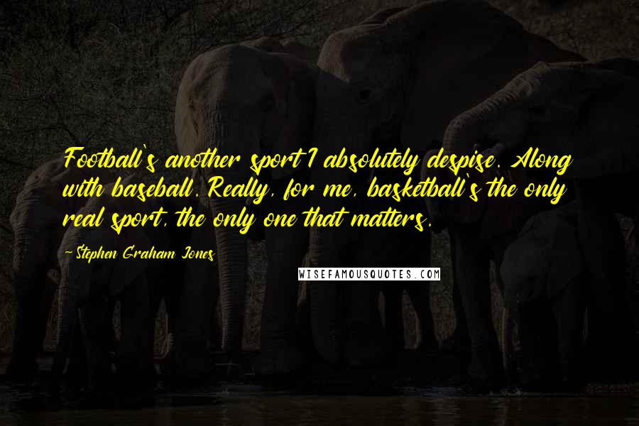 Stephen Graham Jones Quotes: Football's another sport I absolutely despise. Along with baseball. Really, for me, basketball's the only real sport, the only one that matters.