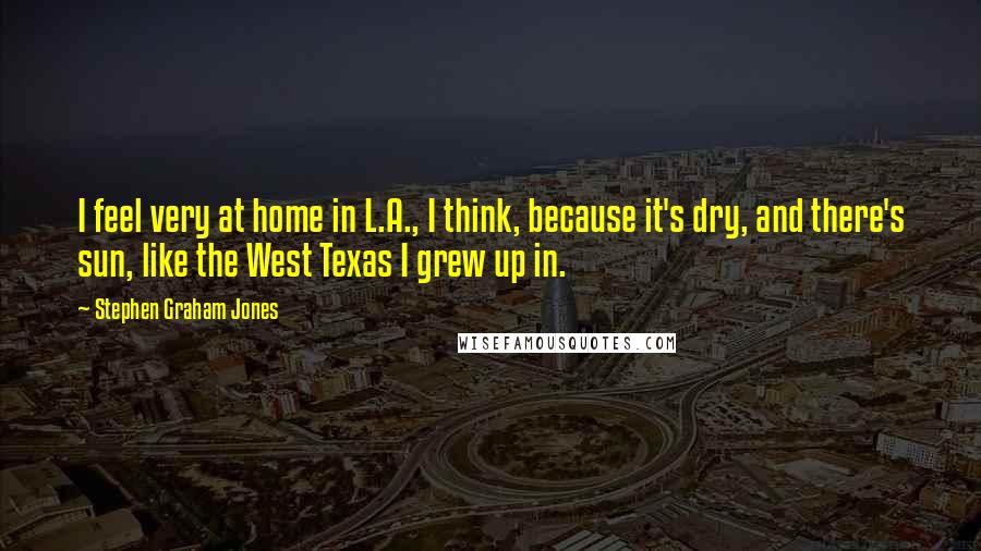 Stephen Graham Jones Quotes: I feel very at home in L.A., I think, because it's dry, and there's sun, like the West Texas I grew up in.