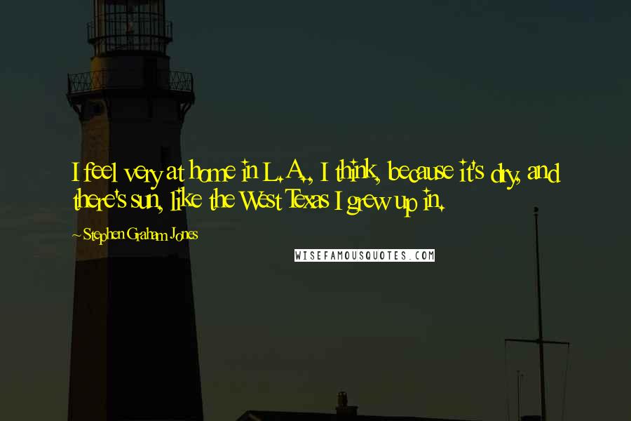 Stephen Graham Jones Quotes: I feel very at home in L.A., I think, because it's dry, and there's sun, like the West Texas I grew up in.