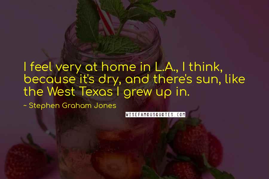 Stephen Graham Jones Quotes: I feel very at home in L.A., I think, because it's dry, and there's sun, like the West Texas I grew up in.