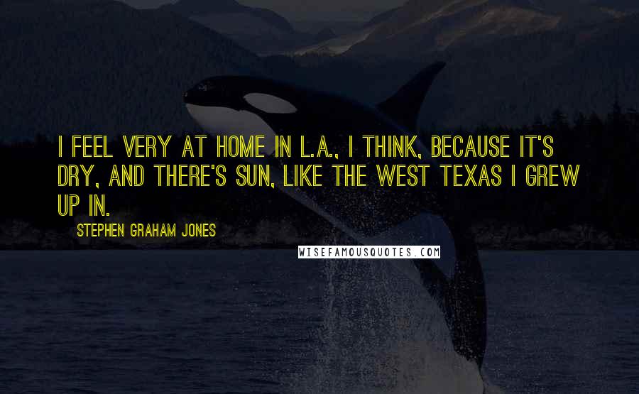 Stephen Graham Jones Quotes: I feel very at home in L.A., I think, because it's dry, and there's sun, like the West Texas I grew up in.