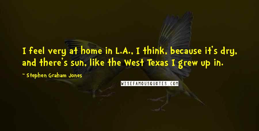 Stephen Graham Jones Quotes: I feel very at home in L.A., I think, because it's dry, and there's sun, like the West Texas I grew up in.