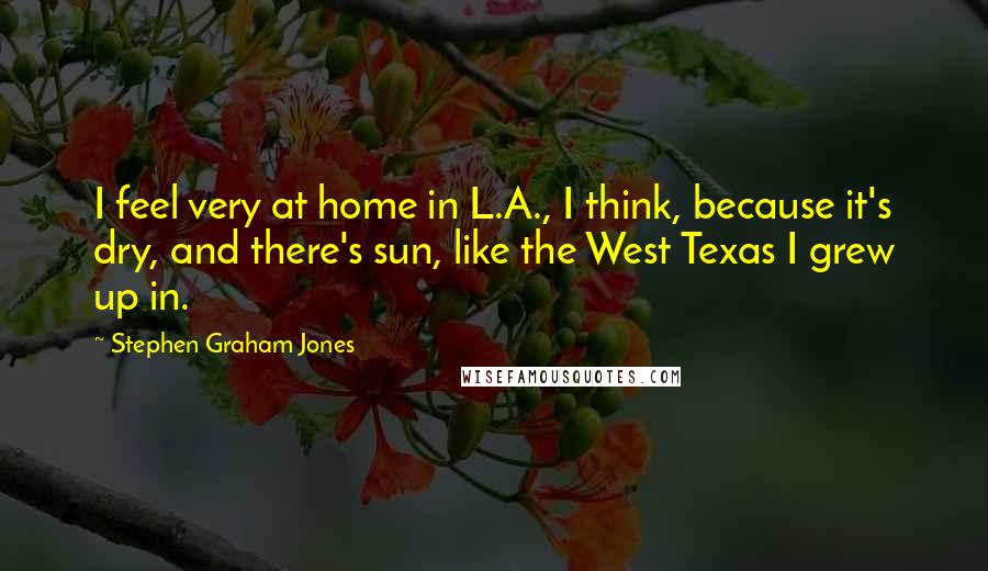 Stephen Graham Jones Quotes: I feel very at home in L.A., I think, because it's dry, and there's sun, like the West Texas I grew up in.